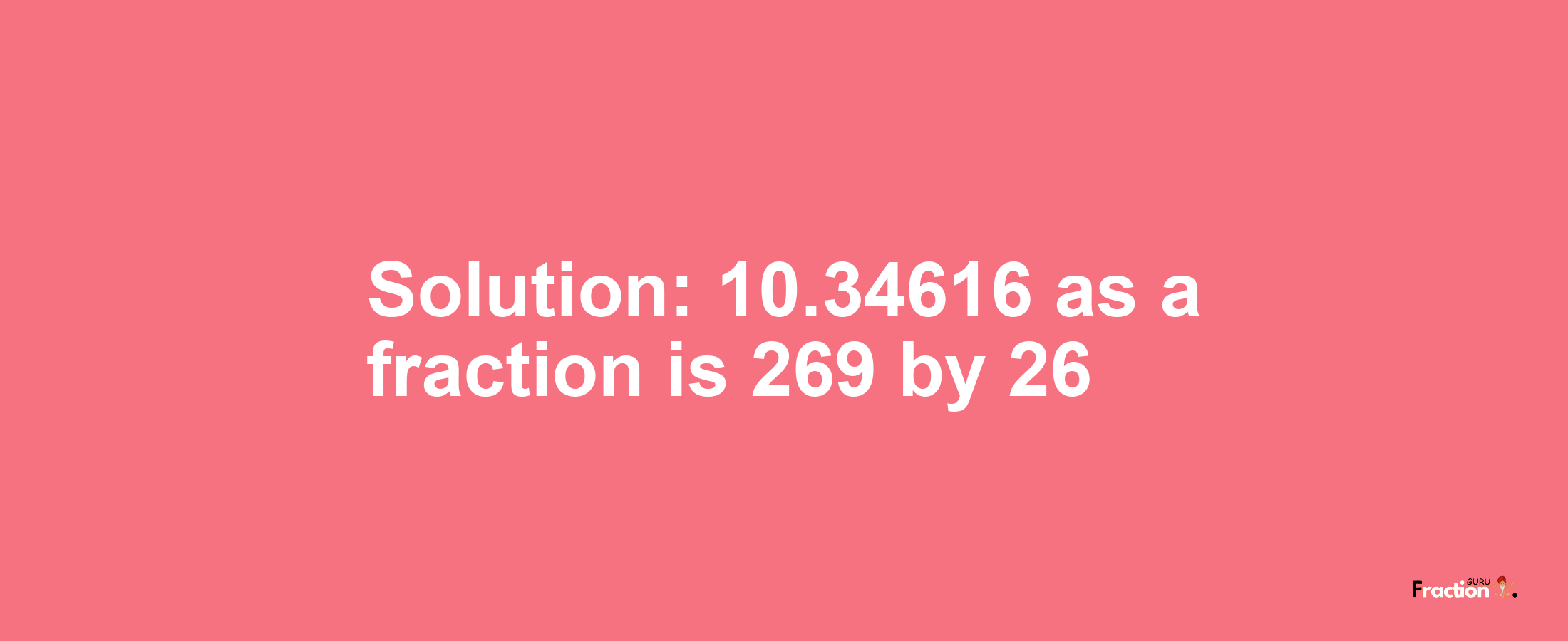 Solution:10.34616 as a fraction is 269/26